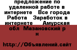 предложение по удаленной работе в интернете - Все города Работа » Заработок в интернете   . Амурская обл.,Мазановский р-н